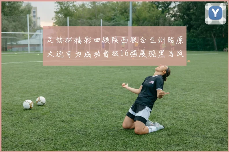 足协杯精彩回顾陕西联合兰州陇原大连可为成功晋级16强展现黑马风采