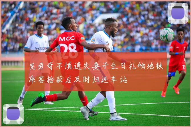 克劳奇不慎遗失妻子生日礼物地铁乘客拾获后及时归还车站