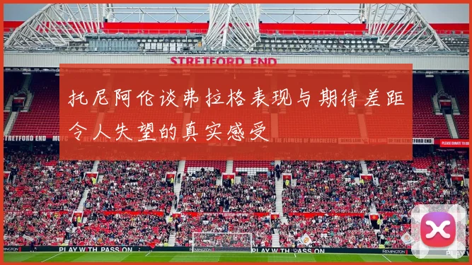 托尼阿伦谈弗拉格表现与期待差距令人失望的真实感受