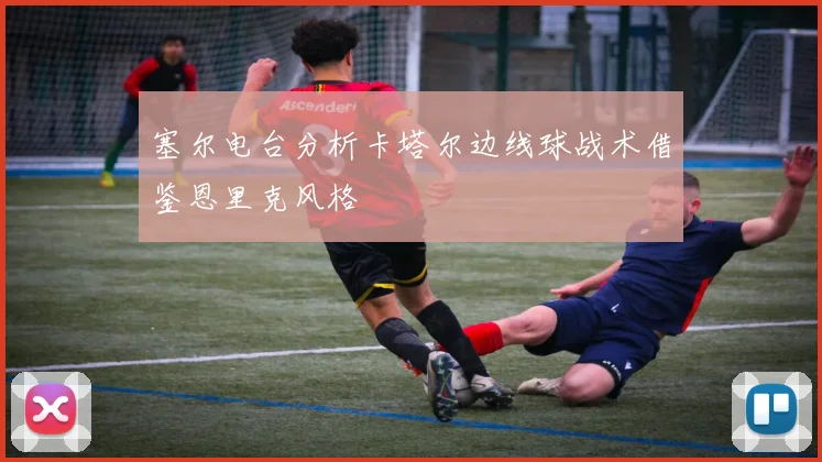 塞尔电台分析卡塔尔边线球战术借鉴恩里克风格