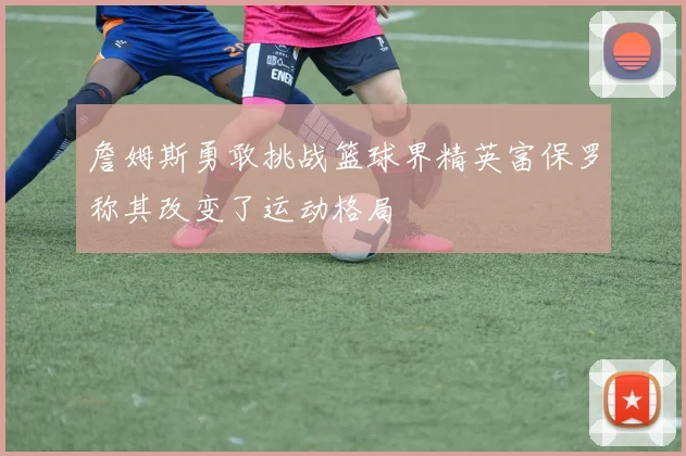 詹姆斯勇敢挑战篮球界精英富保罗称其改变了运动格局