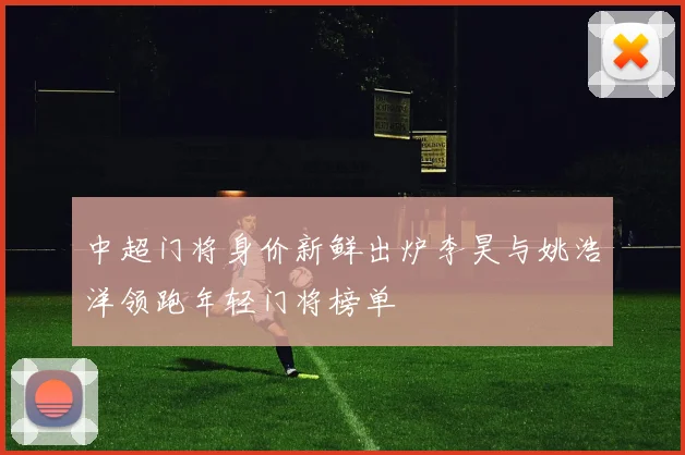 中超门将身价新鲜出炉李昊与姚浩洋领跑年轻门将榜单