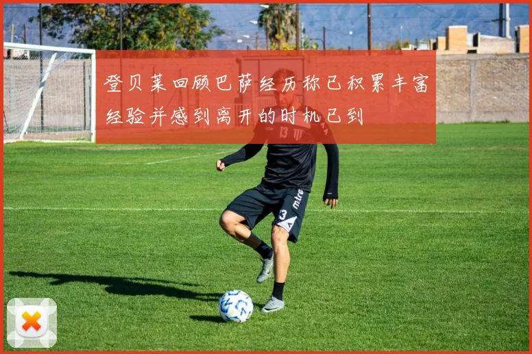 登贝莱回顾巴萨经历称已积累丰富经验并感到离开的时机已到