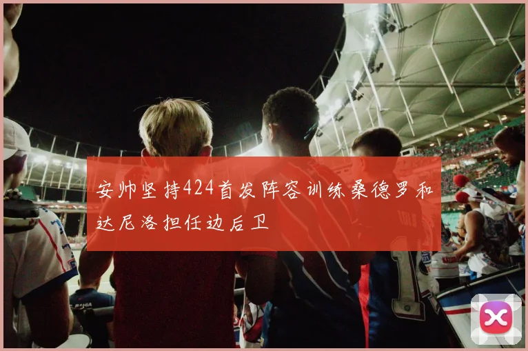 安帅坚持424首发阵容训练桑德罗和达尼洛担任边后卫