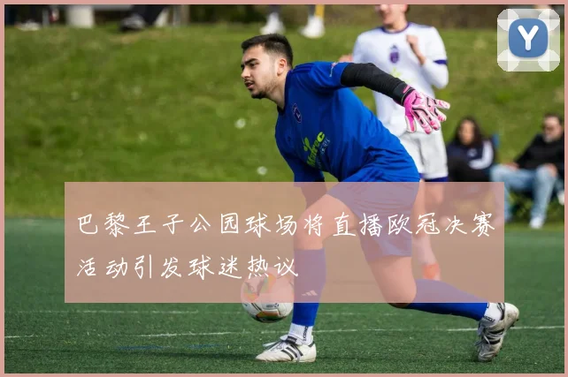 巴黎王子公园球场将直播欧冠决赛活动引发球迷热议
