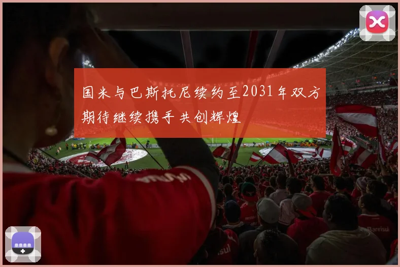 国米与巴斯托尼续约至2031年双方期待继续携手共创辉煌