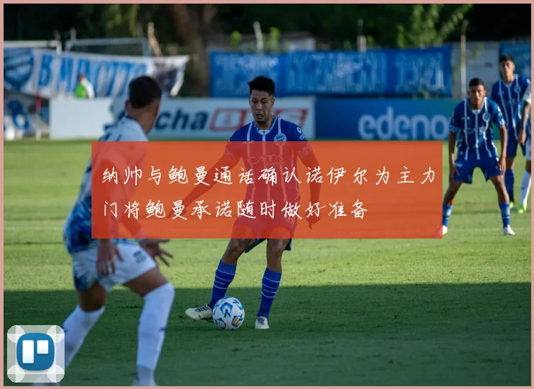纳帅与鲍曼通话确认诺伊尔为主力门将鲍曼承诺随时做好准备