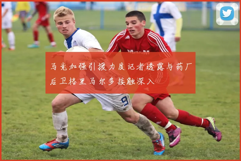 马竞加强引援力度记者透露与药厂后卫格里马尔多接触深入