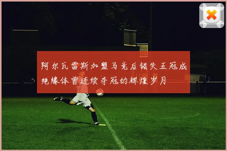 阿尔瓦雷斯加盟马竞后错失五冠成绝缘体曾连续夺冠的辉煌岁月