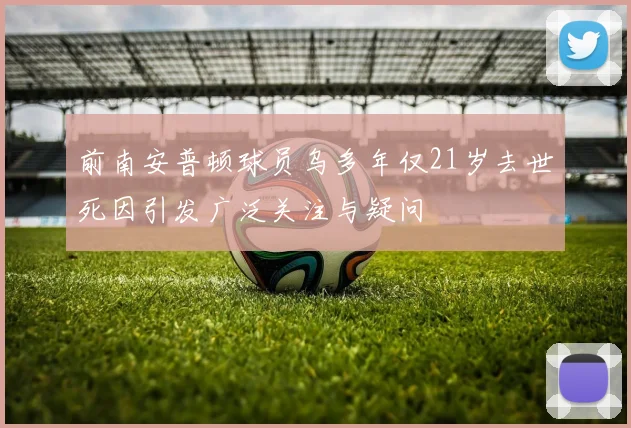 前南安普顿球员乌多年仅21岁去世死因引发广泛关注与疑问