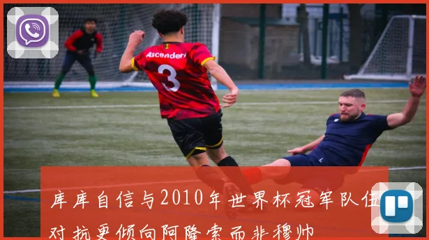 库库自信与2010年世界杯冠军队伍对抗更倾向阿隆索而非穆帅