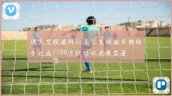 德天空报道拜仁法兰克福就布朗转会达成5500万欧协议进展显著