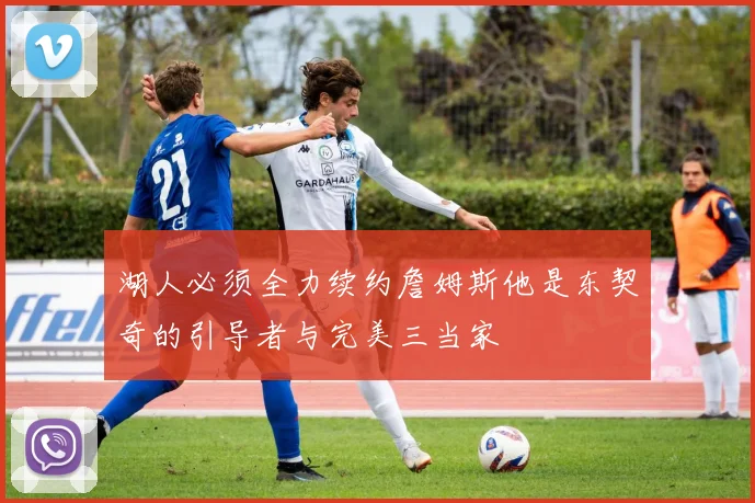 湖人必须全力续约詹姆斯他是东契奇的引导者与完美三当家