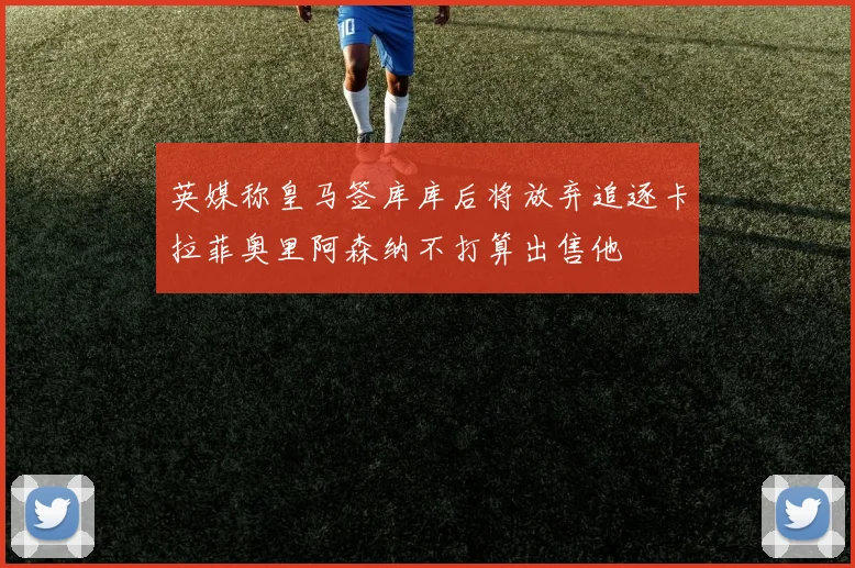 英媒称皇马签库库后将放弃追逐卡拉菲奥里阿森纳不打算出售他
