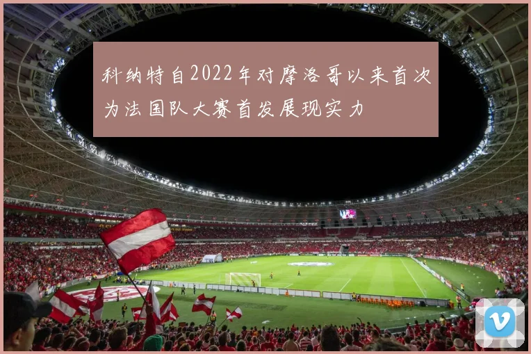 科纳特自2022年对摩洛哥以来首次为法国队大赛首发展现实力