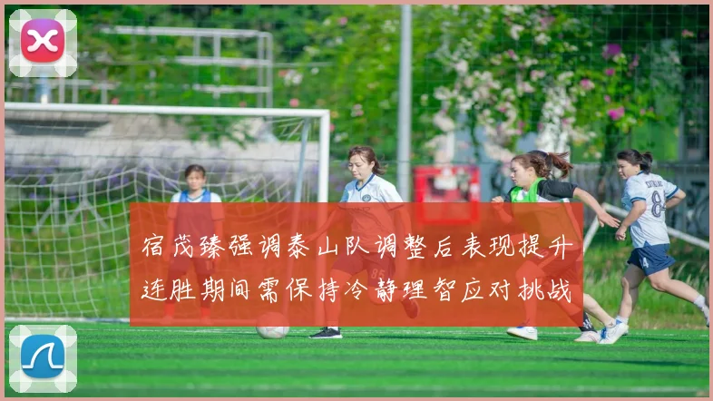 宿茂臻强调泰山队调整后表现提升连胜期间需保持冷静理智应对挑战