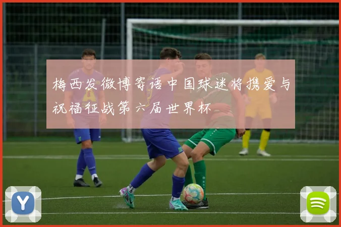 梅西发微博寄语中国球迷将携爱与祝福征战第六届世界杯