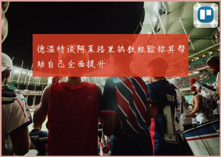 德温特谈阿莱格里执教经验称其帮助自己全面提升