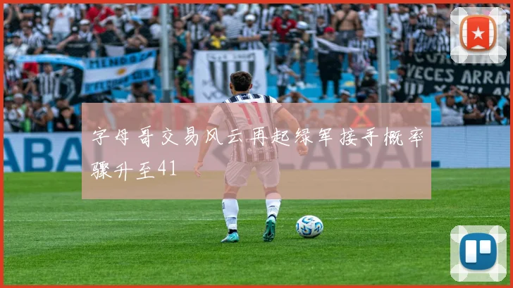 字母哥交易风云再起绿军接手概率骤升至41