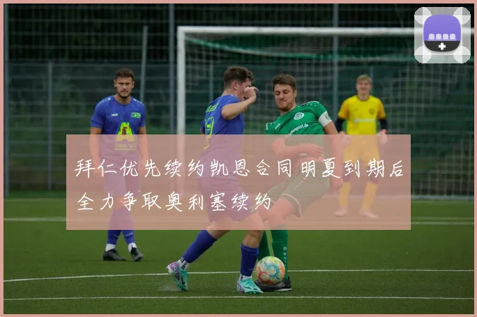 拜仁优先续约凯恩合同明夏到期后全力争取奥利塞续约