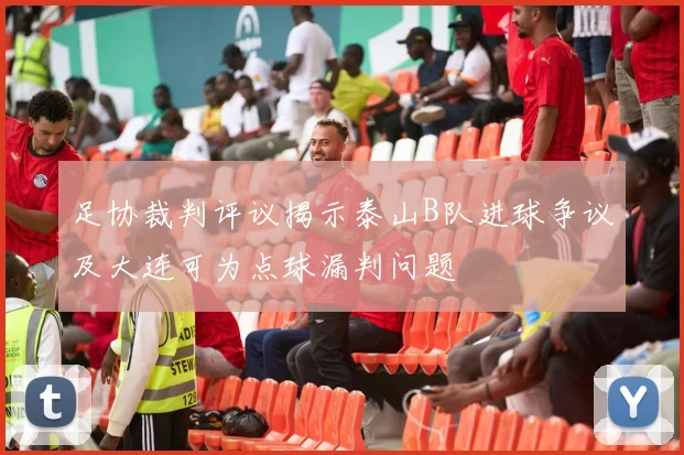 足协裁判评议揭示泰山B队进球争议及大连可为点球漏判问题