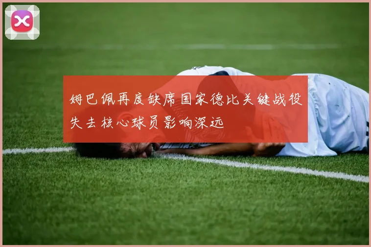 姆巴佩再度缺席国家德比关键战役失去核心球员影响深远