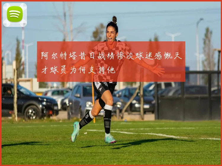 阿尔特塔昔日战绩惨淡球迷感慨天才球员为何支持他