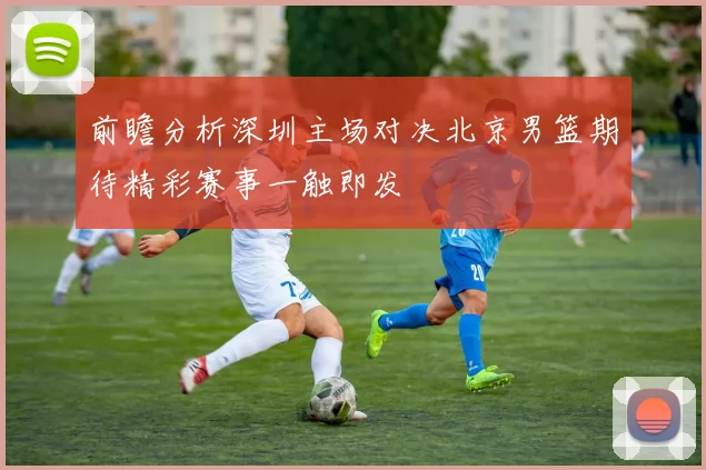 前瞻分析深圳主场对决北京男篮期待精彩赛事一触即发