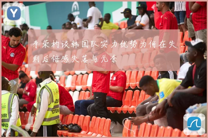 李荣杓谈韩国队实力优势为何在失利后倍感失落与无奈