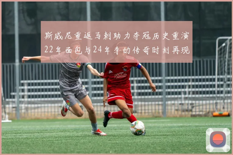 斯威尼重返马刺助力夺冠历史重演22年面包与24年李的传奇时刻再现
