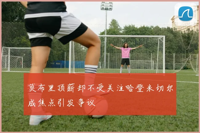 莫布里顶薪却不受关注哈登米切尔成焦点引发争议