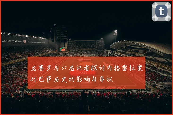 龙赛罗与六名记者探讨内格雷拉案对巴萨历史的影响与争议