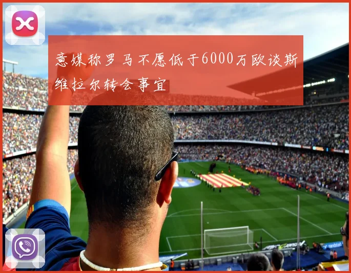 意媒称罗马不愿低于6000万欧谈斯维拉尔转会事宜