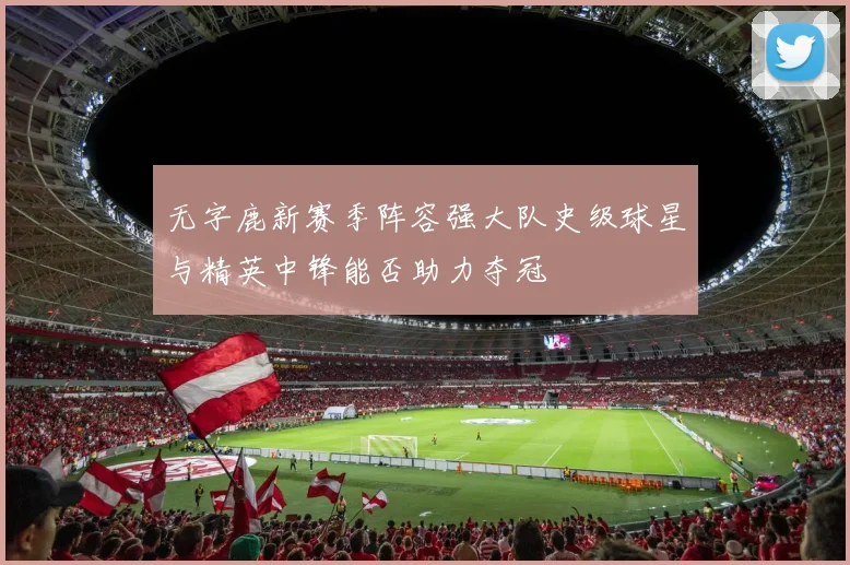 无字鹿新赛季阵容强大队史级球星与精英中锋能否助力夺冠