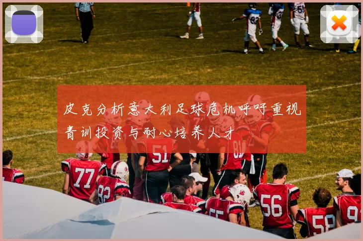 皮克分析意大利足球危机呼吁重视青训投资与耐心培养人才