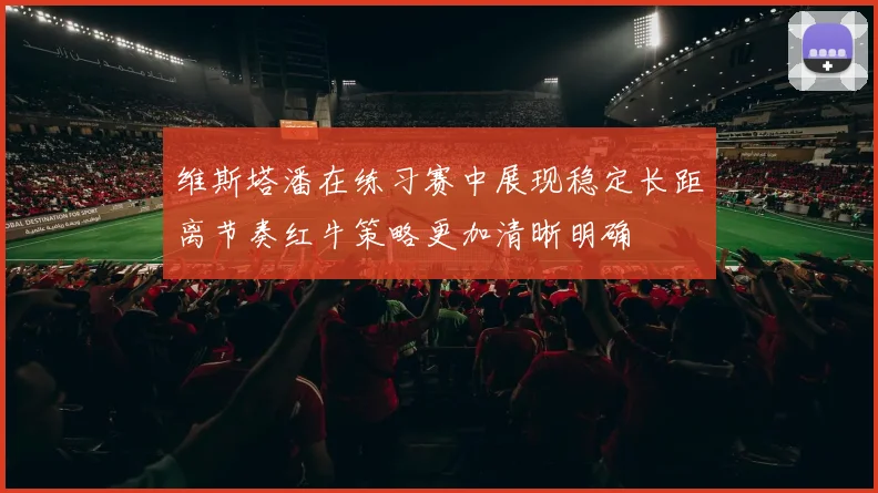 维斯塔潘在练习赛中展现稳定长距离节奏红牛策略更加清晰明确