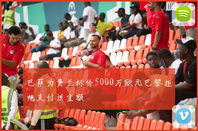 巴萨为费兰标价5000万欧元巴黎拒绝支付该金额